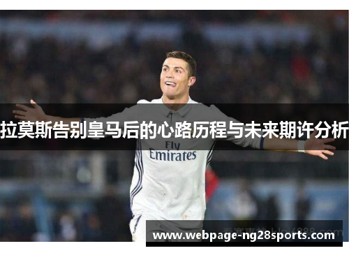 拉莫斯告别皇马后的心路历程与未来期许分析