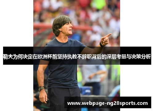 勒夫为何决定在欧洲杯前坚持执教不辞职背后的深层考量与决策分析