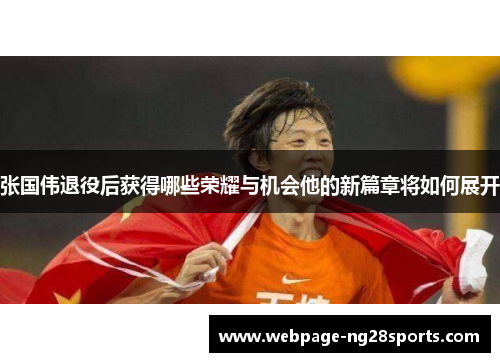 张国伟退役后获得哪些荣耀与机会他的新篇章将如何展开
