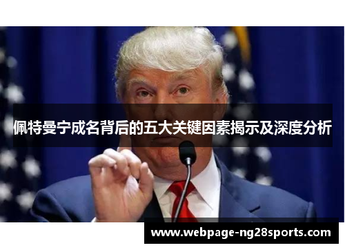 佩特曼宁成名背后的五大关键因素揭示及深度分析 佩特曼宁成名背后的五大关键因素揭示及深度分析