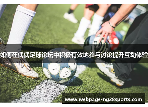 如何在偶偶足球论坛中积极有效地参与讨论提升互动体验