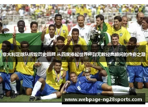 意大利足球队辉煌历史回顾 从四度捧起世界杯到无数经典瞬间的传奇之路