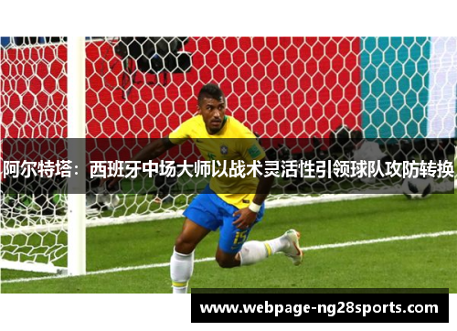 阿尔特塔：西班牙中场大师以战术灵活性引领球队攻防转换