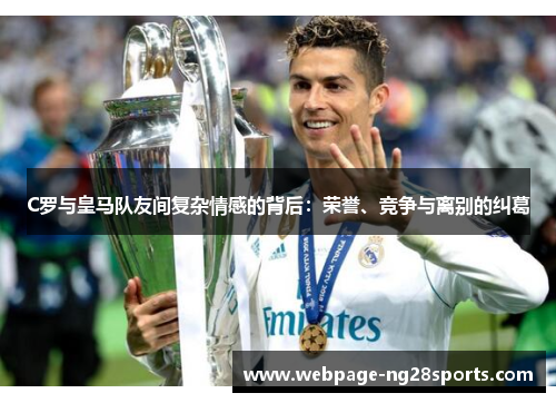 C罗与皇马队友间复杂情感的背后：荣誉、竞争与离别的纠葛
