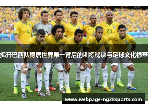 揭开巴西队稳居世界第一背后的训练秘诀与足球文化根基