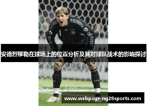 安德烈穆勒在球场上的位置分析及其对球队战术的影响探讨 安德烈穆勒在球场上的位置分析及其对球队战术的影响探讨