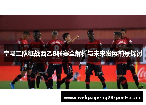 皇马二队征战西乙B联赛全解析与未来发展前景探讨