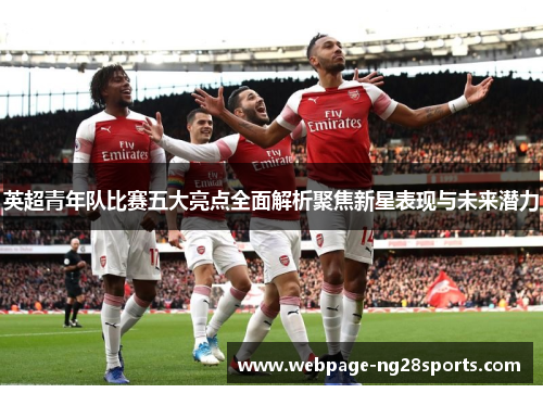 英超青年队比赛五大亮点全面解析聚焦新星表现与未来潜力
