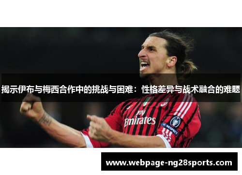 揭示伊布与梅西合作中的挑战与困难：性格差异与战术融合的难题