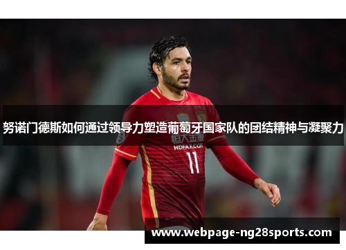 努诺门德斯如何通过领导力塑造葡萄牙国家队的团结精神与凝聚力