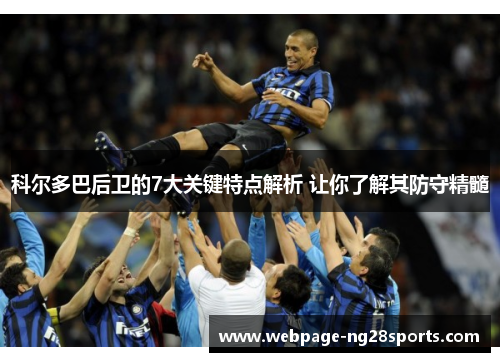 科尔多巴后卫的7大关键特点解析 让你了解其防守精髓