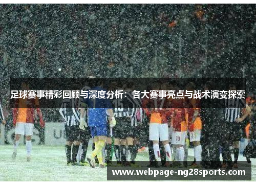 足球赛事精彩回顾与深度分析：各大赛事亮点与战术演变探索