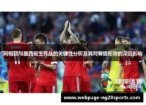 阿根廷与墨西哥生死战的关键性分析及其对晋级形势的深远影响