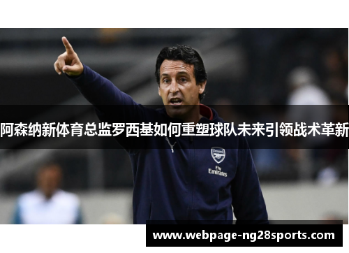 阿森纳新体育总监罗西基如何重塑球队未来引领战术革新