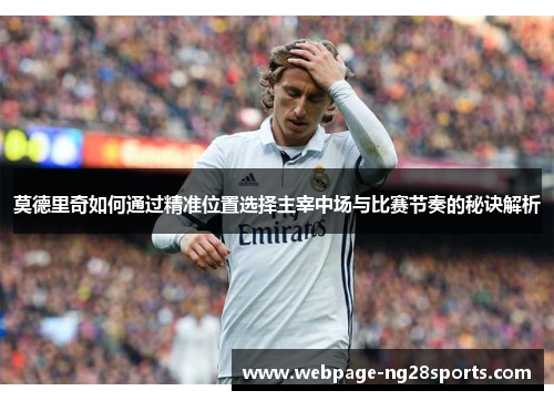 莫德里奇如何通过精准位置选择主宰中场与比赛节奏的秘诀解析