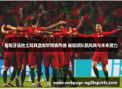 葡萄牙战胜土耳其激发欧预赛热情 展现球队新风貌与未来潜力
