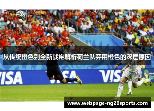 从传统橙色到全新战袍解析荷兰队弃用橙色的深层原因