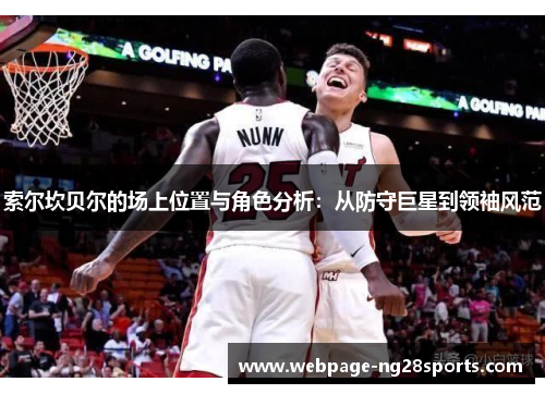 索尔坎贝尔的场上位置与角色分析:从防守巨星到领袖风范 索尔坎贝尔的场上位置与角色分析:从防守巨星到领袖风范