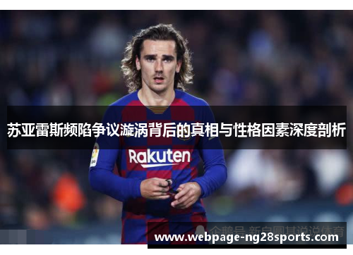 苏亚雷斯频陷争议漩涡背后的真相与性格因素深度剖析