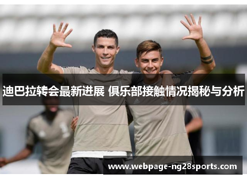 迪巴拉转会最新进展 俱乐部接触情况揭秘与分析