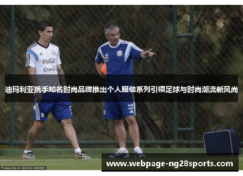 迪玛利亚携手知名时尚品牌推出个人服装系列引领足球与时尚潮流新风尚