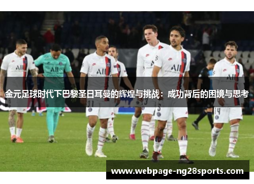 金元足球时代下巴黎圣日耳曼的辉煌与挑战：成功背后的困境与思考