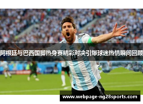阿根廷与巴西国脚热身赛精彩对决引爆球迷热情瞬间回顾