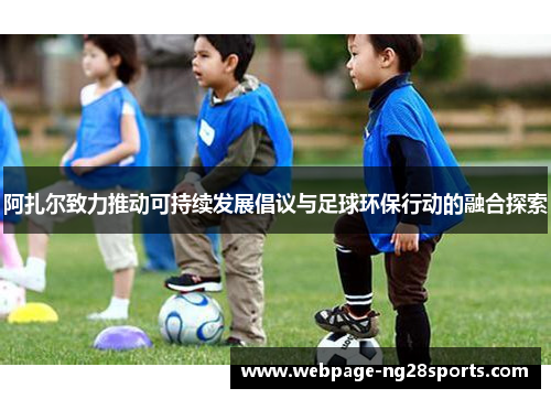 阿扎尔致力推动可持续发展倡议与足球环保行动的融合探索