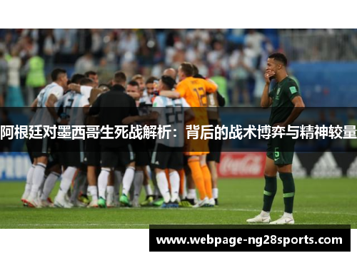 阿根廷对墨西哥生死战解析：背后的战术博弈与精神较量