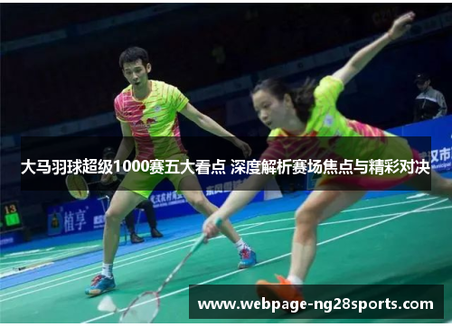 大马羽球超级1000赛五大看点 深度解析赛场焦点与精彩对决