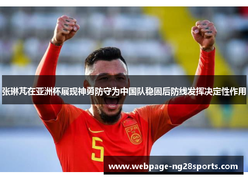 张琳芃在亚洲杯展现神勇防守为中国队稳固后防线发挥决定性作用